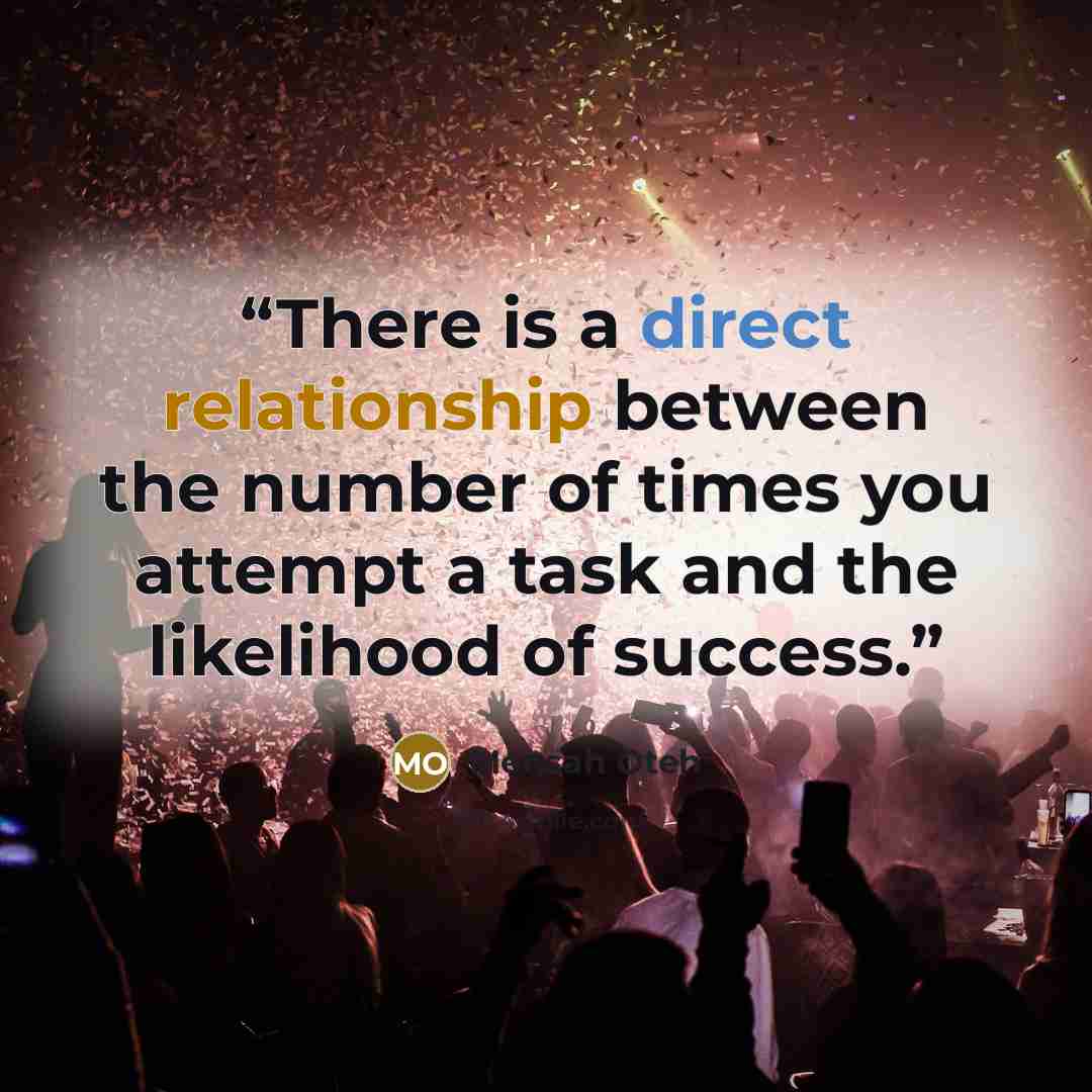 “There is a direct relationship between the number of times you attempt a task and the likelihood of success.” quote by Mensah Oteh