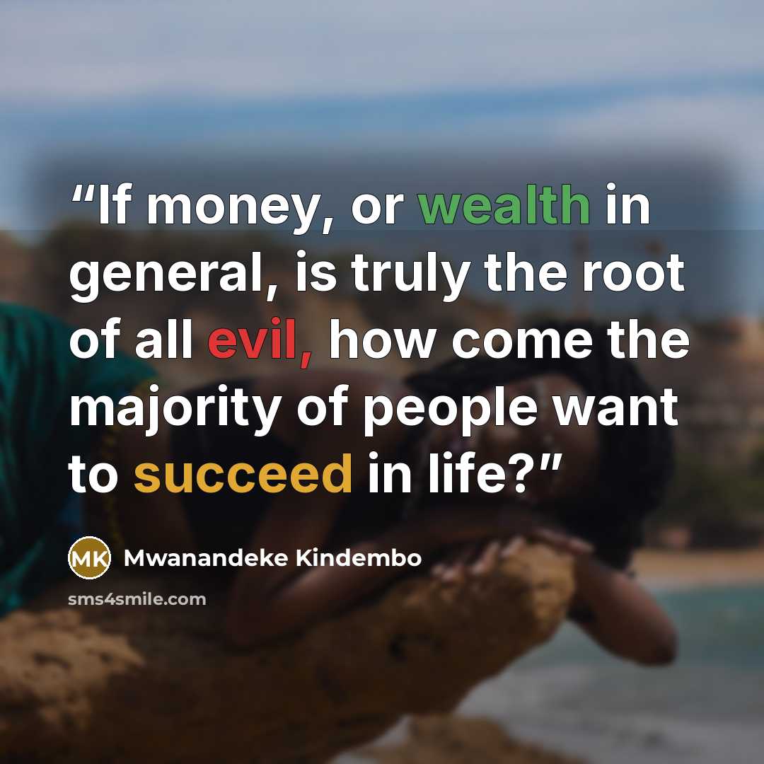 “If money, or wealth in general, is truly the root of all evil, how come the majority of people want to succeed in life?” quote by Mwanandeke Kindembo