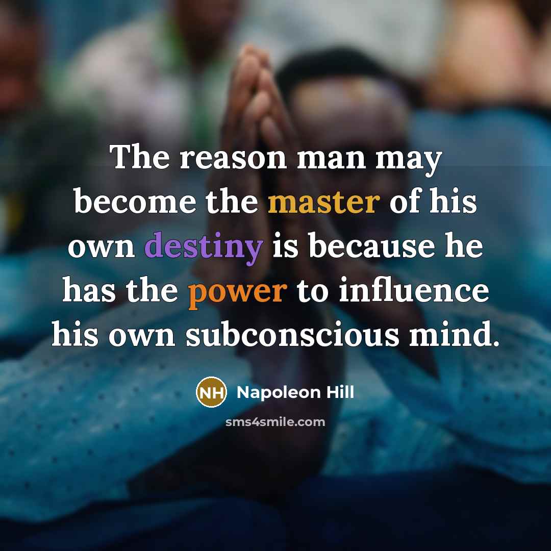 “The reason man may become the master of his own destiny is because he has the power to influence his own subconscious mind.” quote by Napoleon Hill