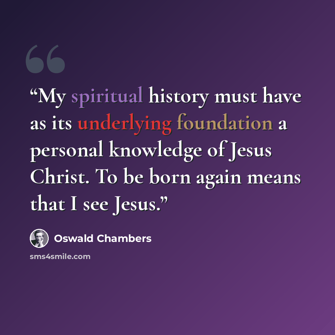 “My spiritual history must have as its underlying foundation a personal knowledge of Jesus Christ. To be born again means that I see Jesus.” quote by Oswald Chambers