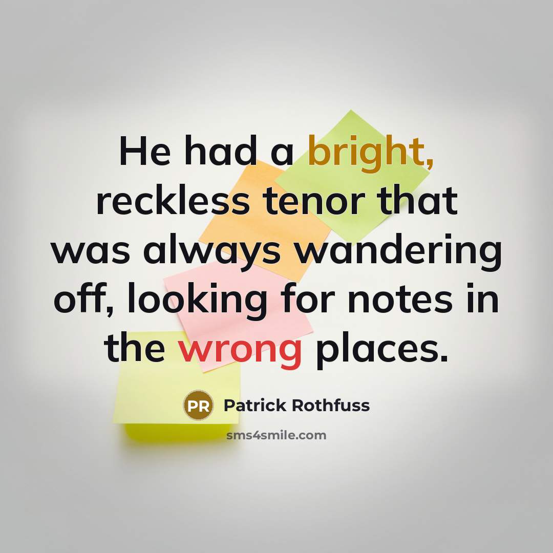 “He had a bright, reckless tenor that was always wandering off, looking for notes in the wrong places.” quote by Patrick Rothfuss