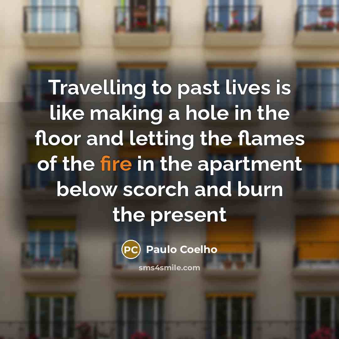 “Travelling to past lives is like making a hole in the floor and letting the flames of the fire in the apartment below scorch and burn the present” quote by Paulo Coelho