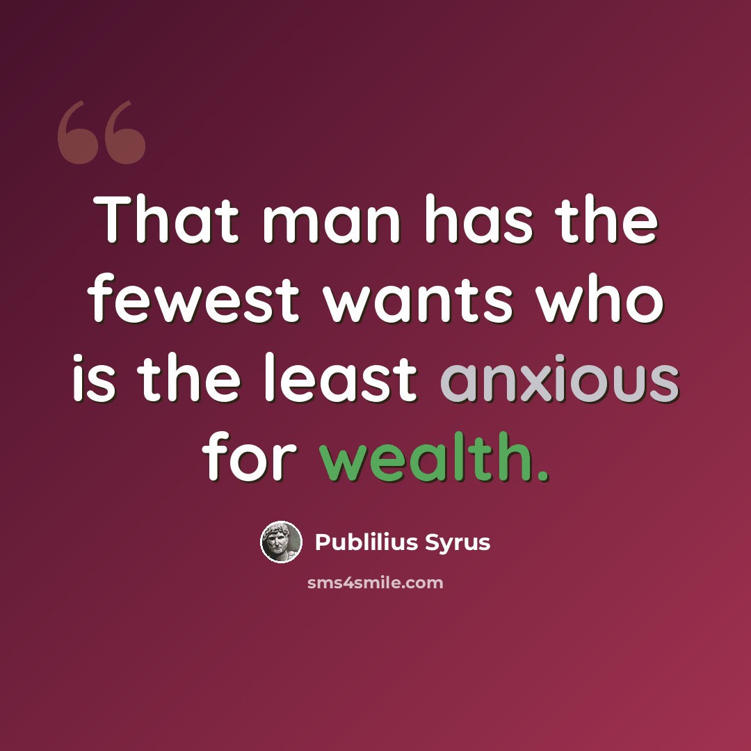 “That man has the fewest wants who is the least anxious for wealth.” quote by Publilius Syrus