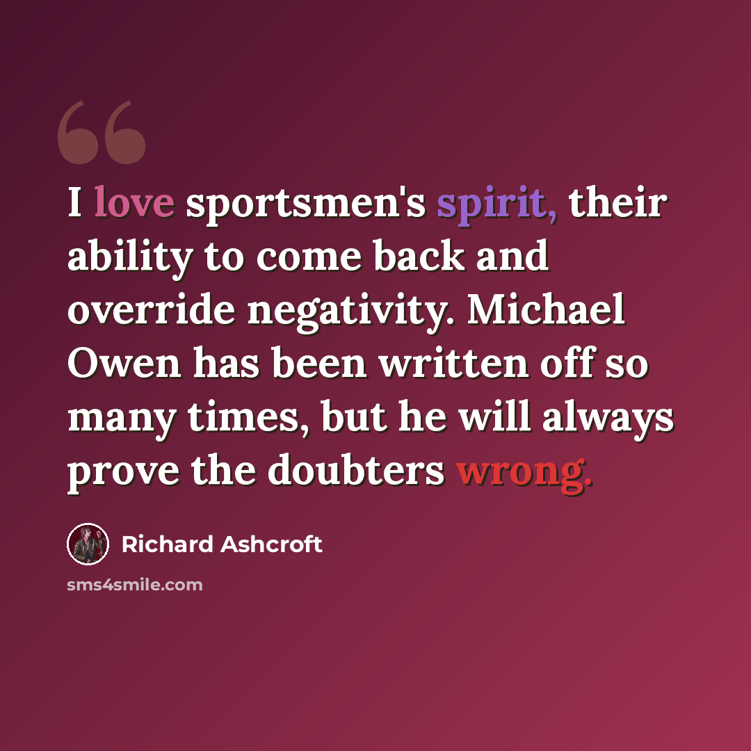 “I love sportsmen's spirit, their ability to come back and override negativity. Michael Owen has been written off so many times, but he will always prove the doubters wrong.” quote by Richard Ashcroft