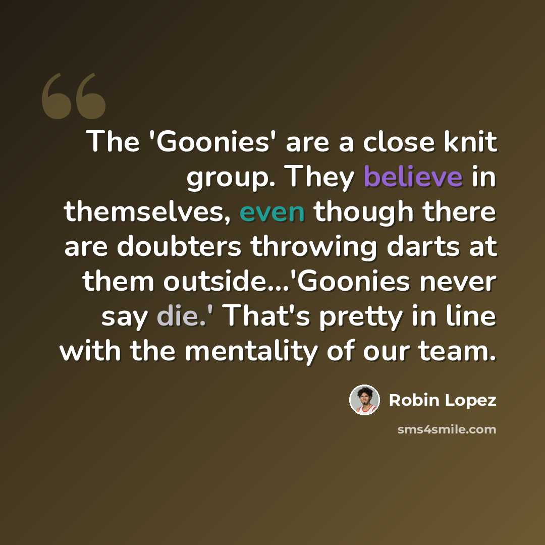 “The 'Goonies' are a close knit group. They believe in themselves, even though there are doubters throwing darts at them outside...'Goonies never say die.' That's pretty in line with the mentality of our team.” quote by Robin Lopez