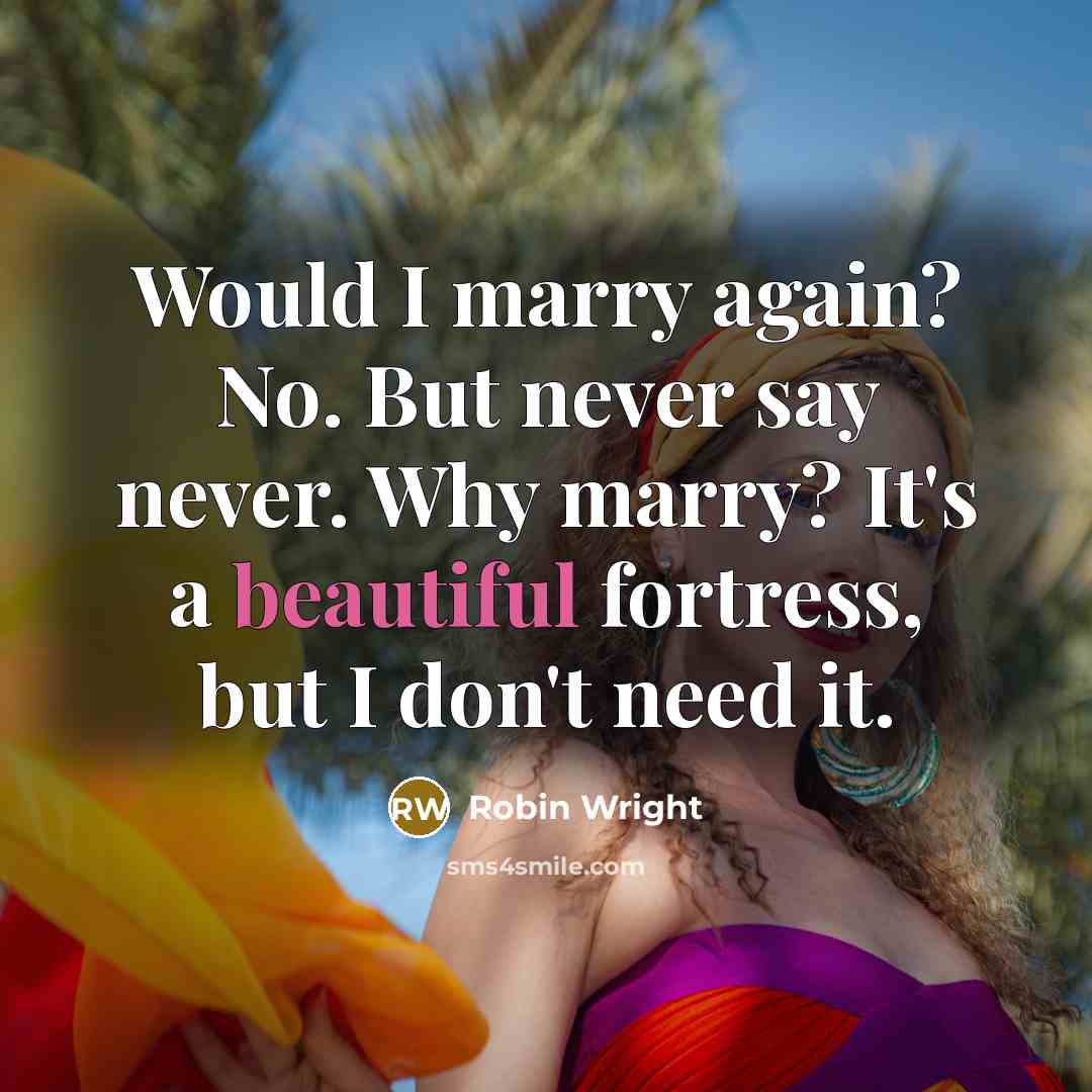 “Would I marry again? No. But never say never. Why marry? It's a beautiful fortress, but I don't need it.” quote by Robin Wright