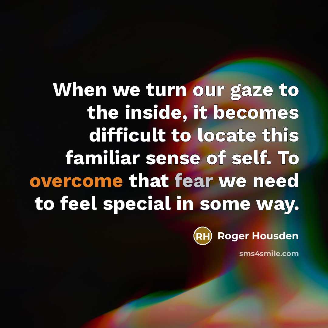 “When we turn our gaze to the inside, it becomes difficult to locate this familiar sense of self. To overcome that fear we need to feel special in some way.” quote by Roger Housden