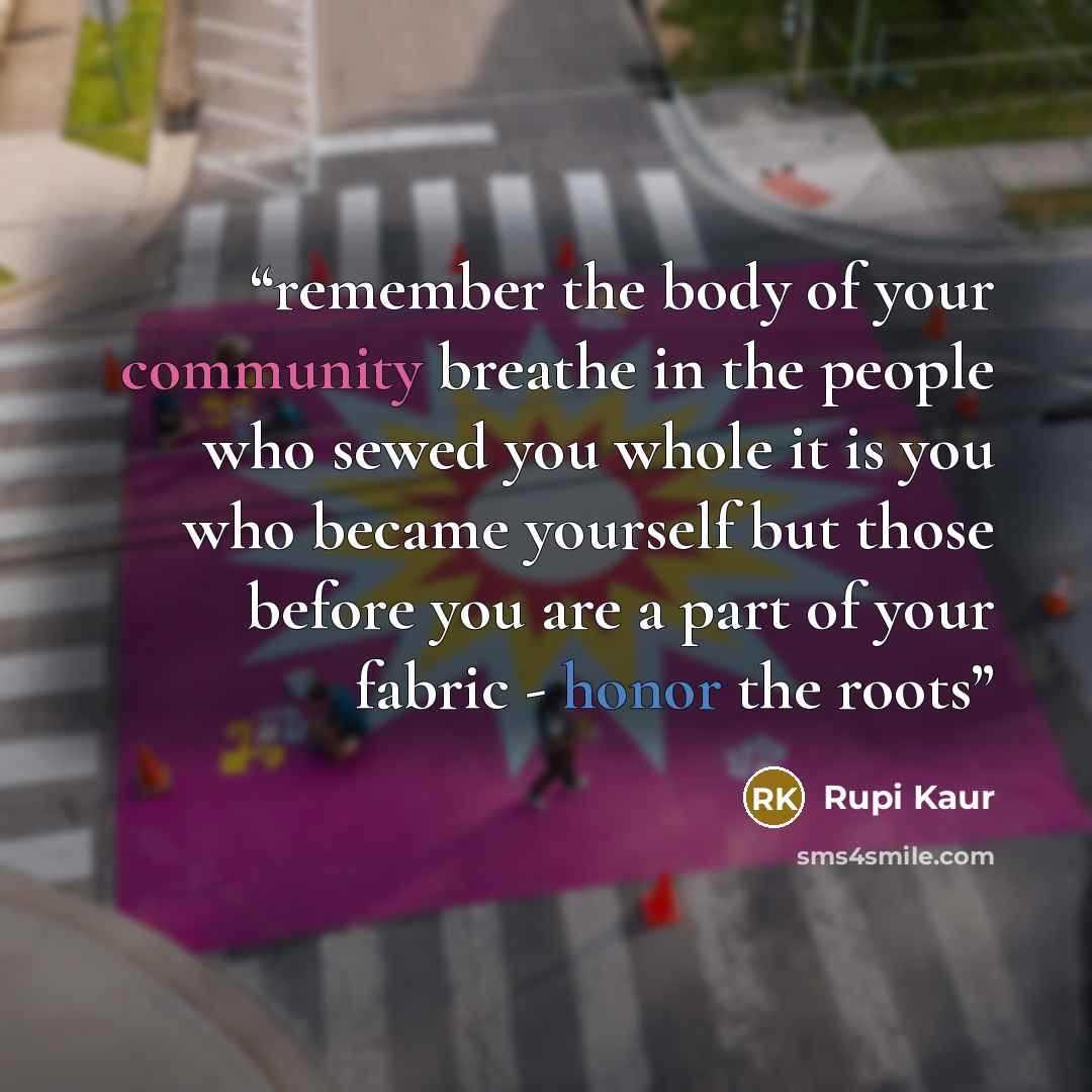 “remember the body of your community breathe in the people who sewed you whole it is you who became yourself but those before you are a part of your fabric - honor the roots” quote by Rupi Kaur
