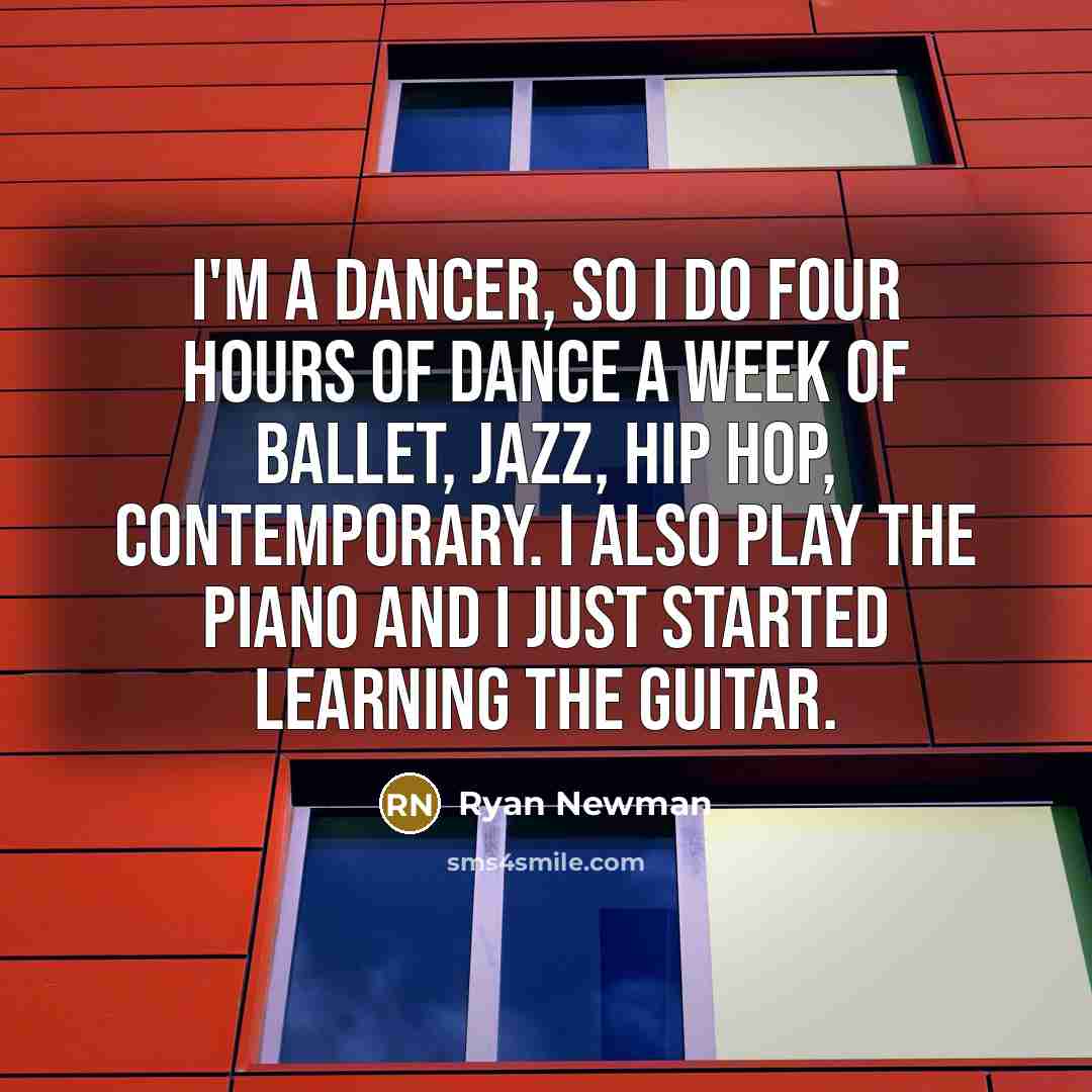 “I'm a dancer, so I do four hours of dance a week of ballet, jazz, hip hop, contemporary. I also play the piano and I just started learning the guitar.” quote by Ryan Newman