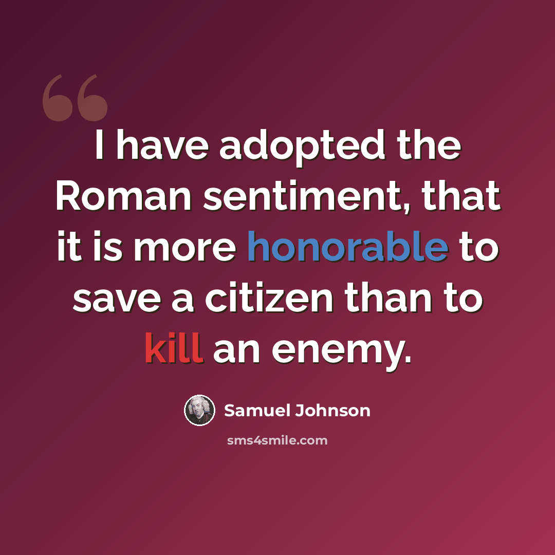 “I have adopted the Roman sentiment, that it is more honorable to save a citizen than to kill an enemy.” quote by Samuel Johnson