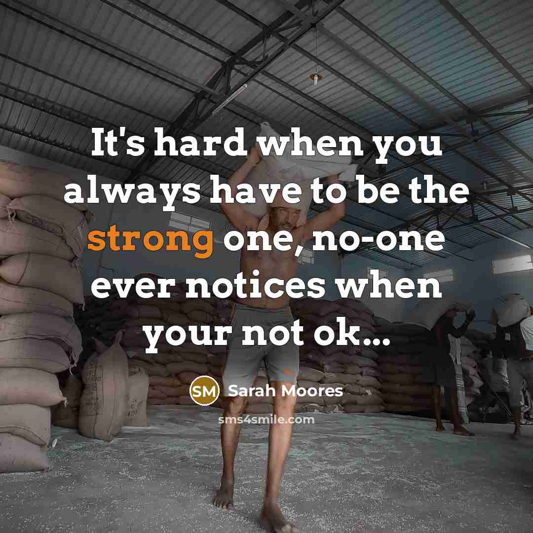 “It's hard when you always have to be the strong one, no-one ever notices when your not ok...” quote by Sarah Moores