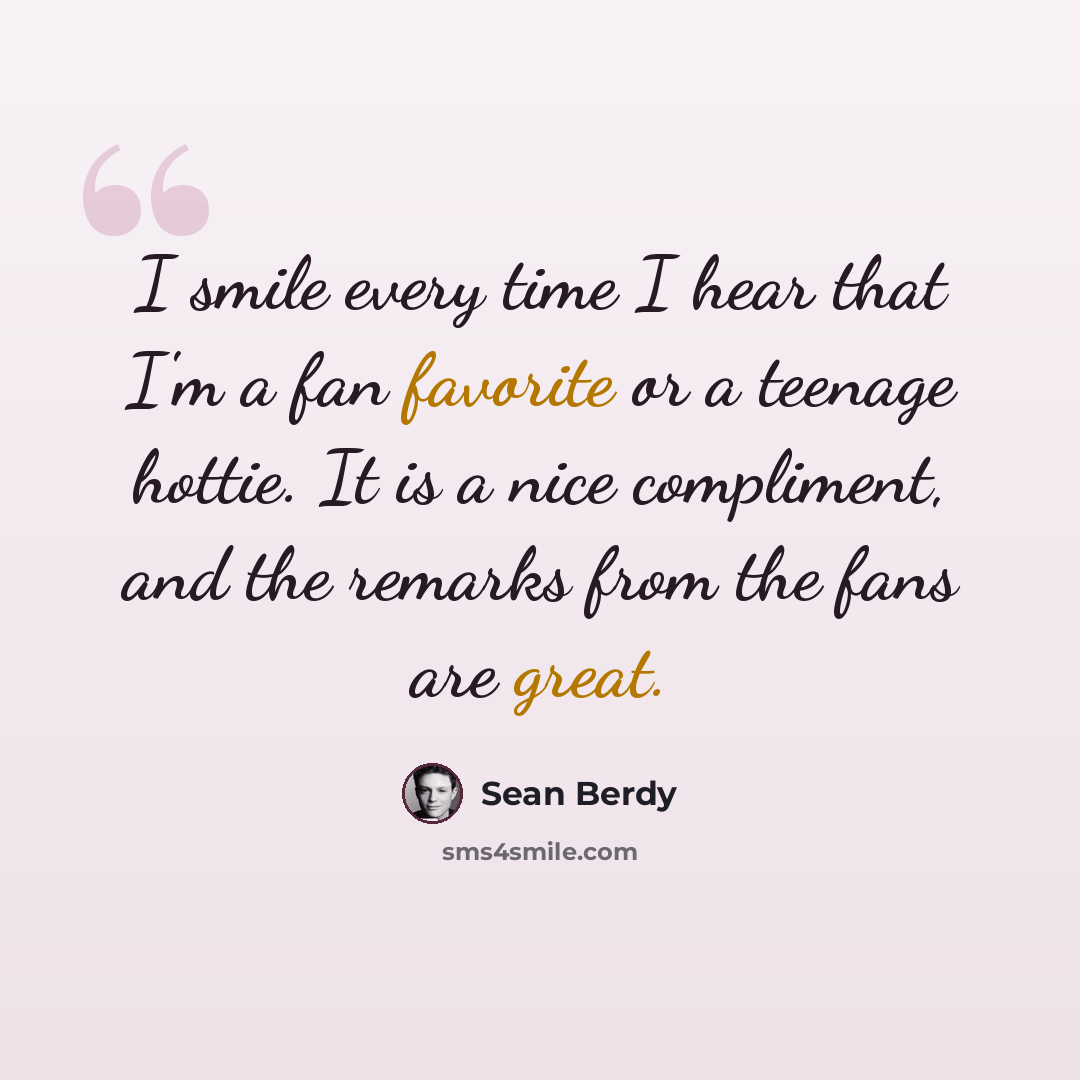 “I smile every time I hear that I'm a fan favorite or a teenage hottie. It is a nice compliment, and the remarks from the fans are great.” quote by Sean Berdy