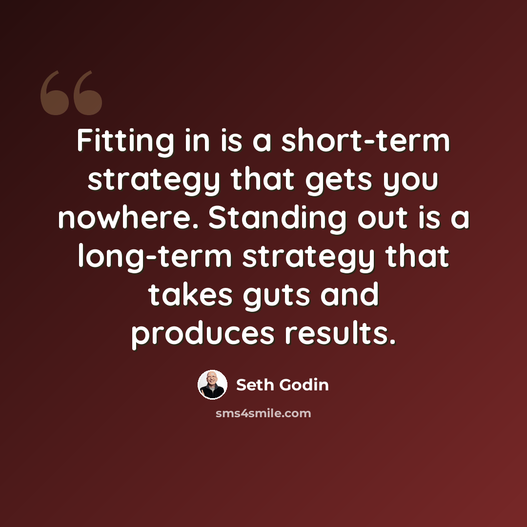 “Fitting in is a short-term strategy that gets you nowhere. Standing out is a long-term strategy that takes guts and produces results.” quote by Seth Godin