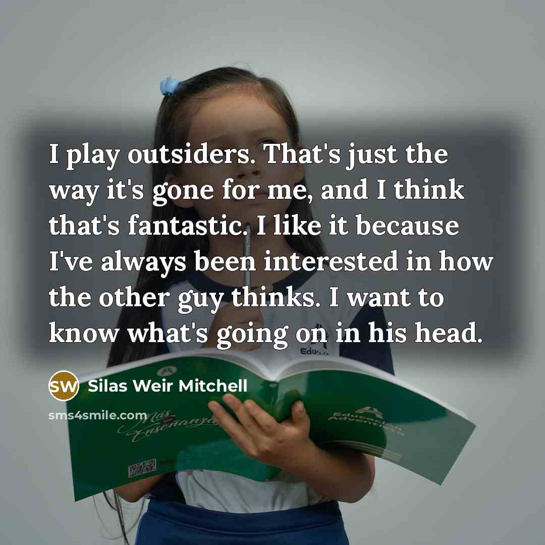 “I play outsiders. That's just the way it's gone for me, and I think that's fantastic. I like it because I've always been interested in how the other guy thinks. I want to know what's going on in his head.” quote by Silas Weir Mitchell