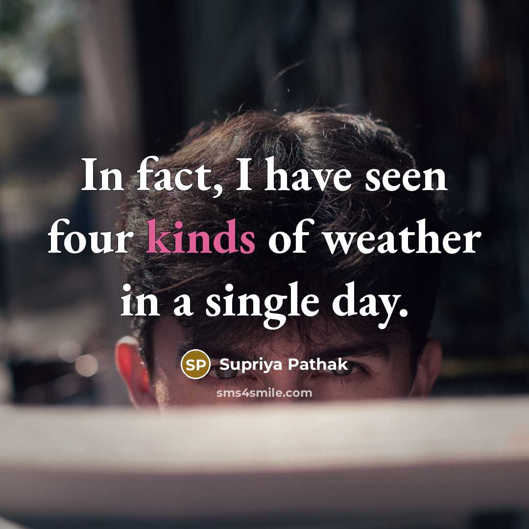 “In fact, I have seen four kinds of weather in a single day.” quote by Supriya Pathak