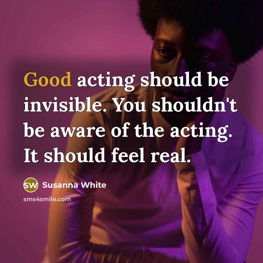 “Good acting should be invisible. You shouldn't be aware of the acting. It should feel real.” quote by Susanna White