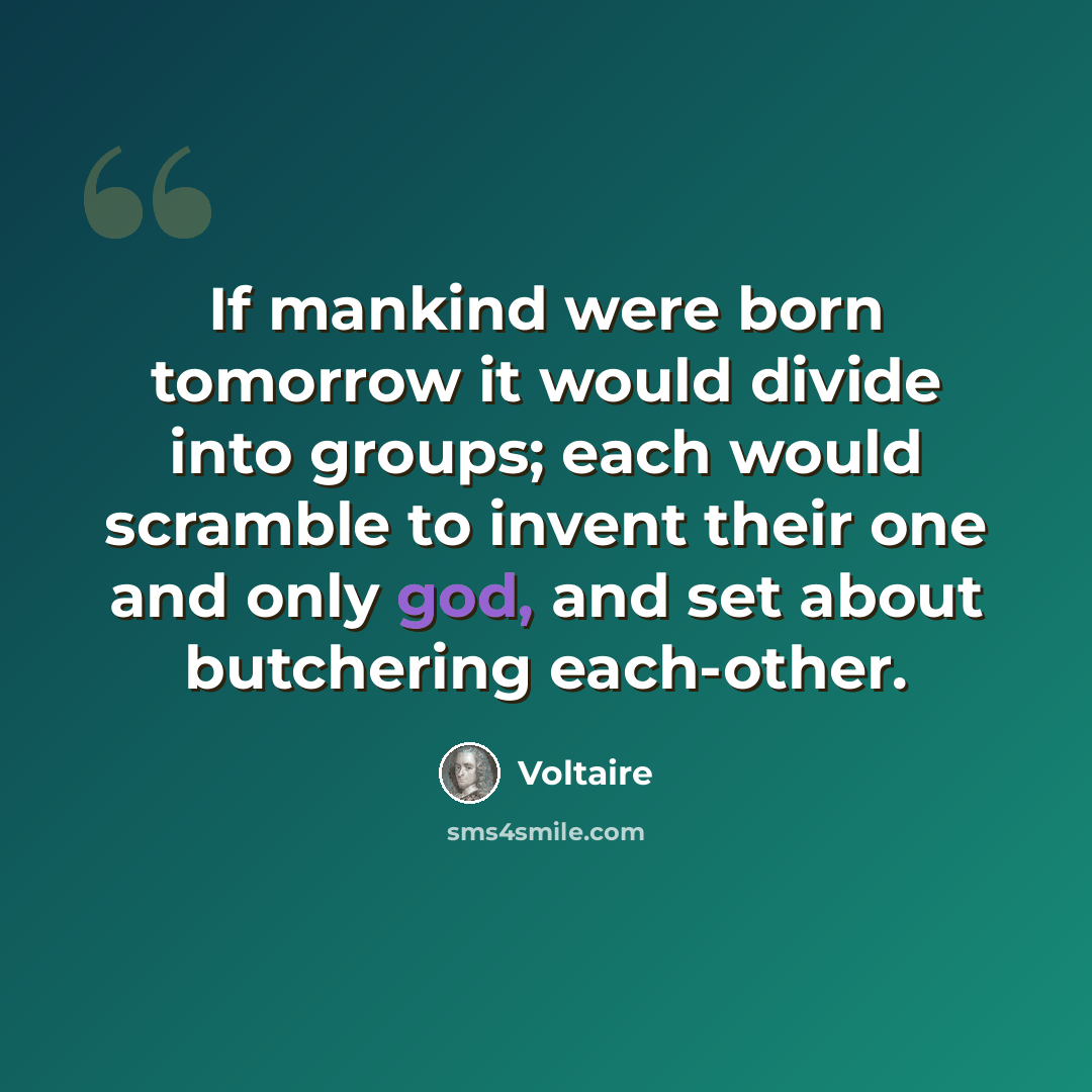 “If mankind were born tomorrow it would divide into groups; each would scramble to invent their one and only god, and set about butchering each-other.” quote by Voltaire
