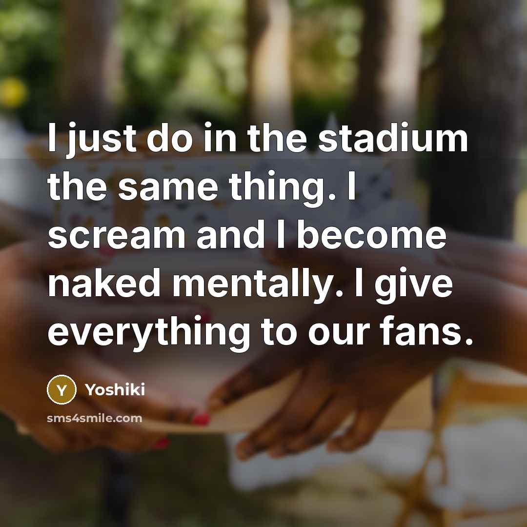 “I just do in the stadium the same thing. I scream and I become naked mentally. I give everything to our fans.” quote by Yoshiki