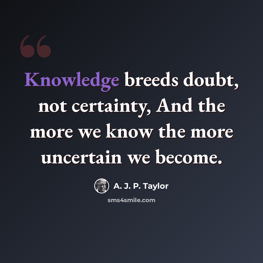 “Knowledge breeds doubt, not certainty, And the more we know the more uncertain we become.” quote by A. J. P. Taylor