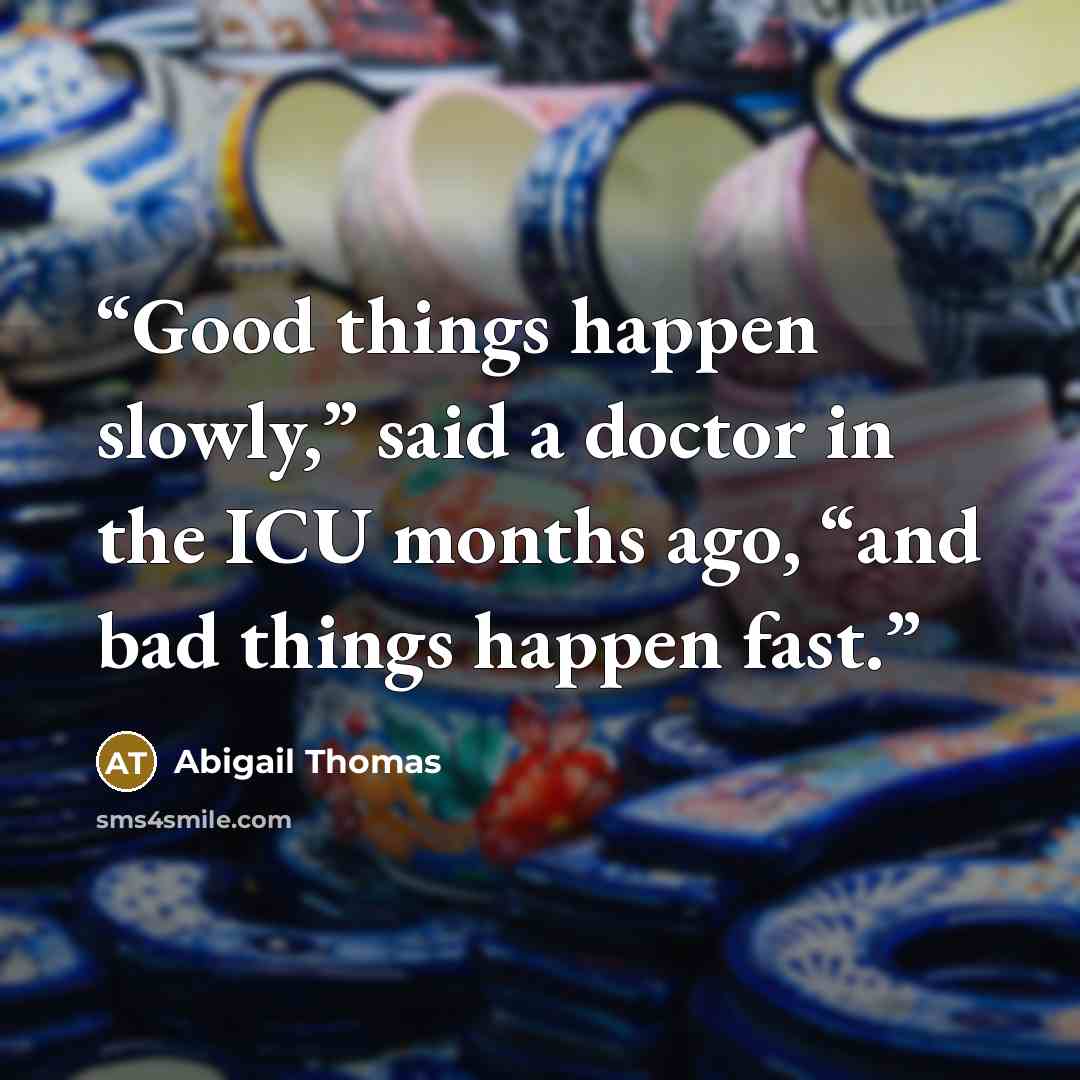 “Good things happen slowly,” said a doctor in the ICU months ago, “and bad things happen fast.” quote by Abigail Thomas