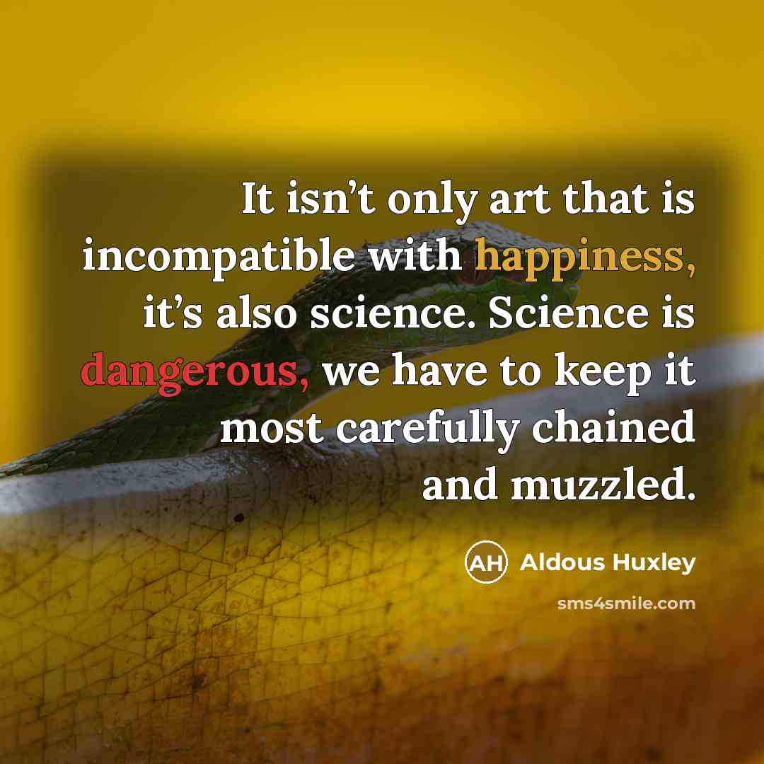 “It isn’t only art that is incompatible with happiness, it’s also science. Science is dangerous, we have to keep it most carefully chained and muzzled.” quote by Aldous Huxley