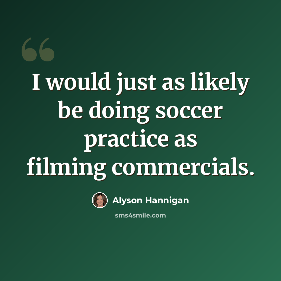 “I would just as likely be doing soccer practice as filming commercials.” quote by Alyson Hannigan