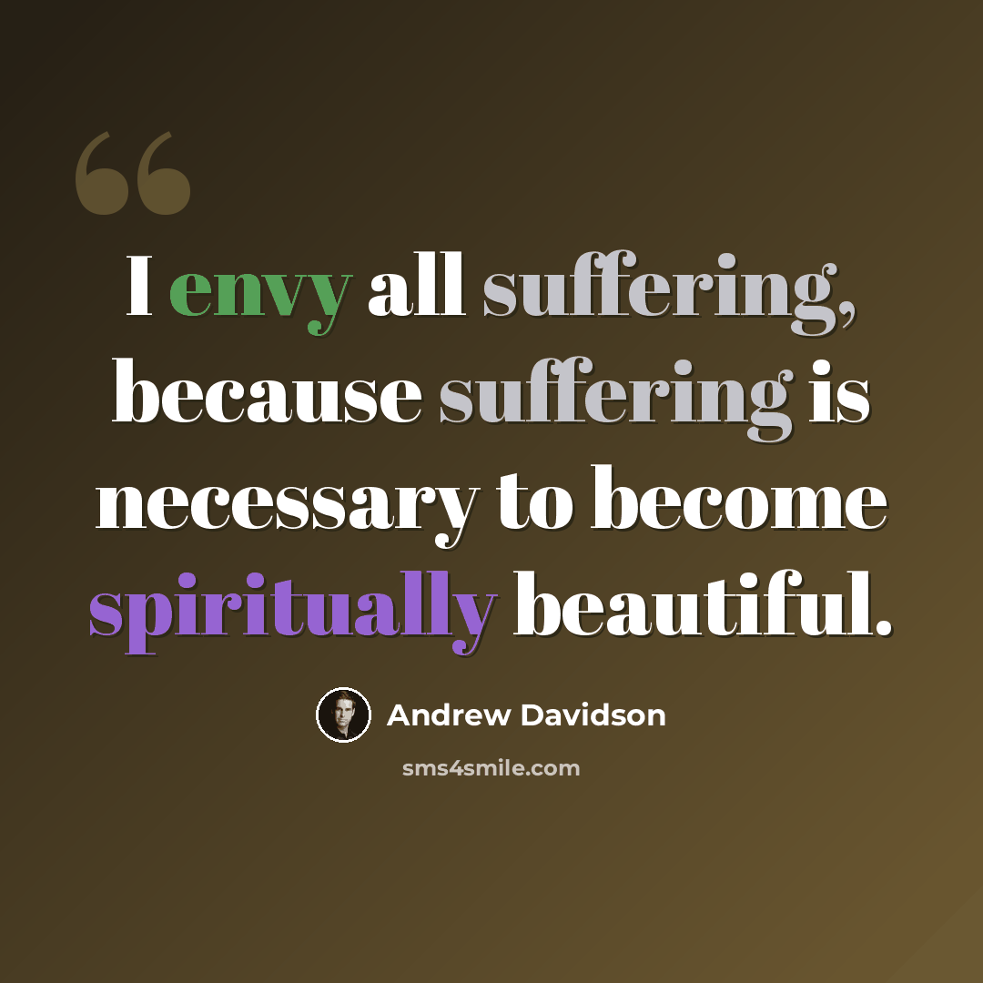 “I envy all suffering, because suffering is necessary to become spiritually beautiful.” quote by Andrew Davidson