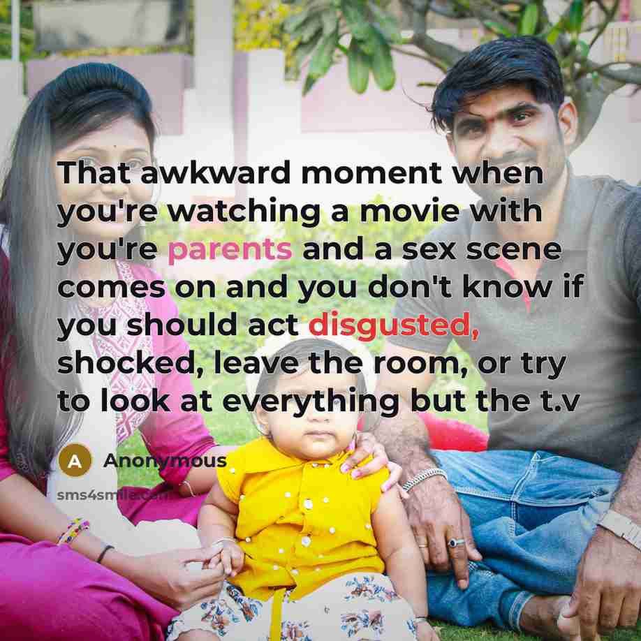 “That awkward moment when you're watching a movie with you're parents and a sex scene comes on and you don't know if you should act disgusted, shocked, leave the room, or try to look at everything but the t.v” quote by Anonymous