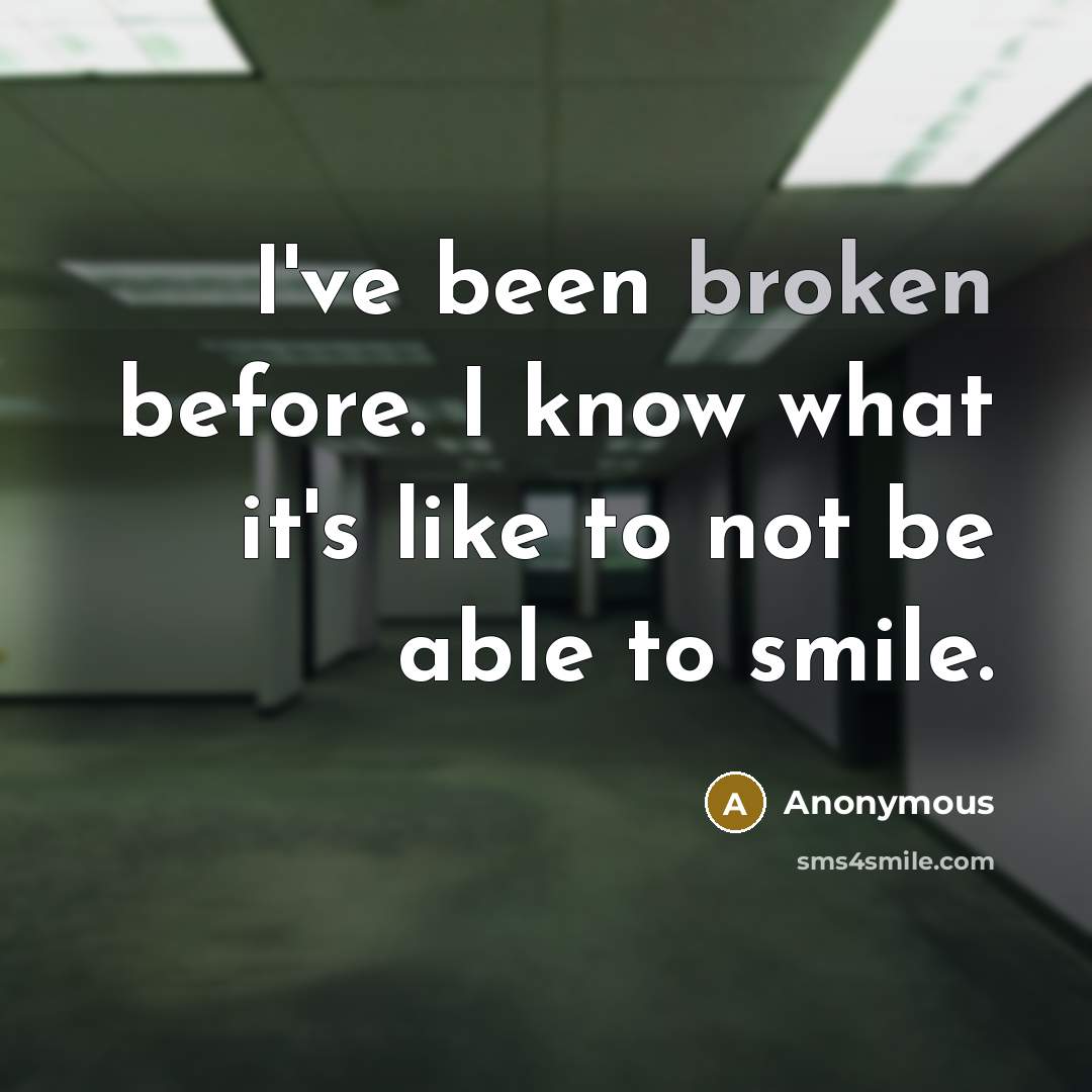 “I've been broken before. I know what it's like to not be able to smile.” quote by Anonymous