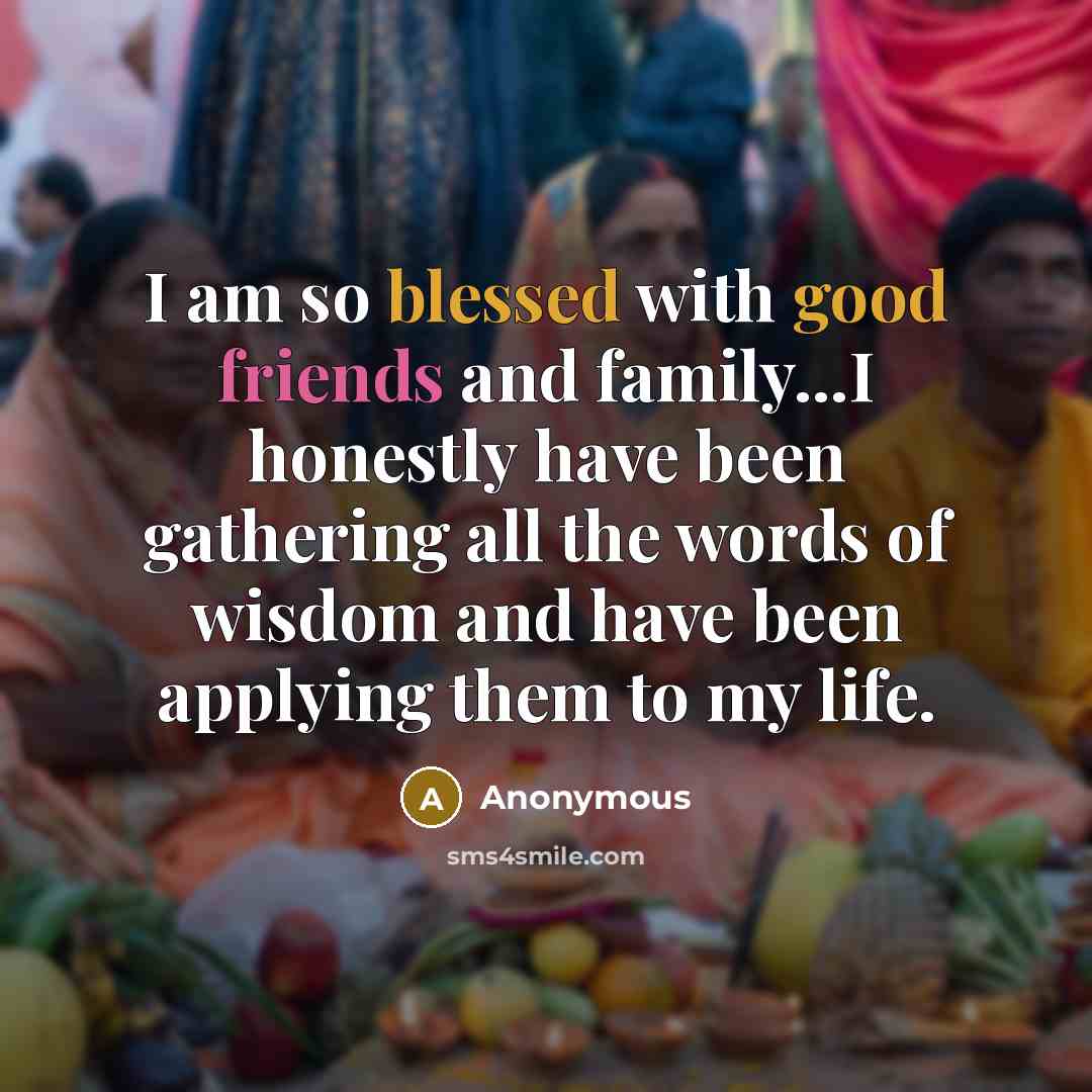 “I am so blessed with good friends and family...I honestly have been gathering all the words of wisdom and have been applying them to my life.” quote by Anonymous
