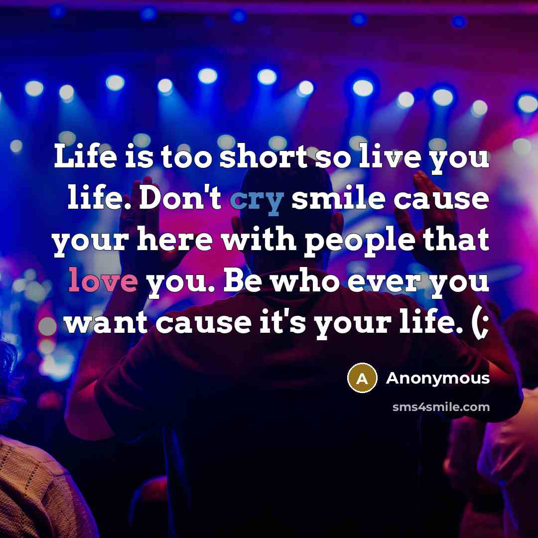 “Life is too short so live you life. Don't cry smile cause your here with people that love you. Be who ever you want cause it's your life. (;” quote by Anonymous