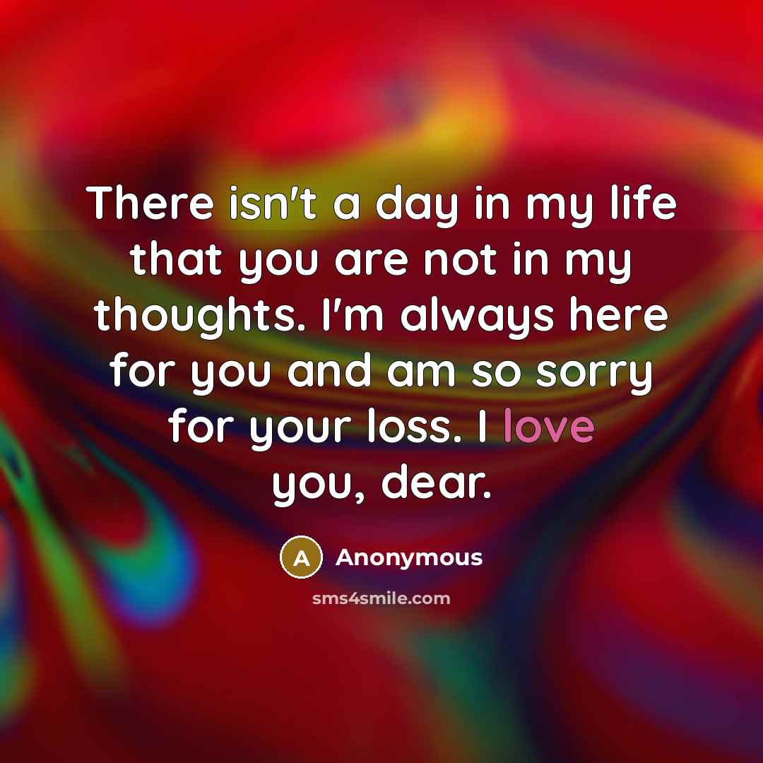 “There isn't a day in my life that you are not in my thoughts. I'm always here for you and am so sorry for your loss. I love you, dear.” quote by Anonymous