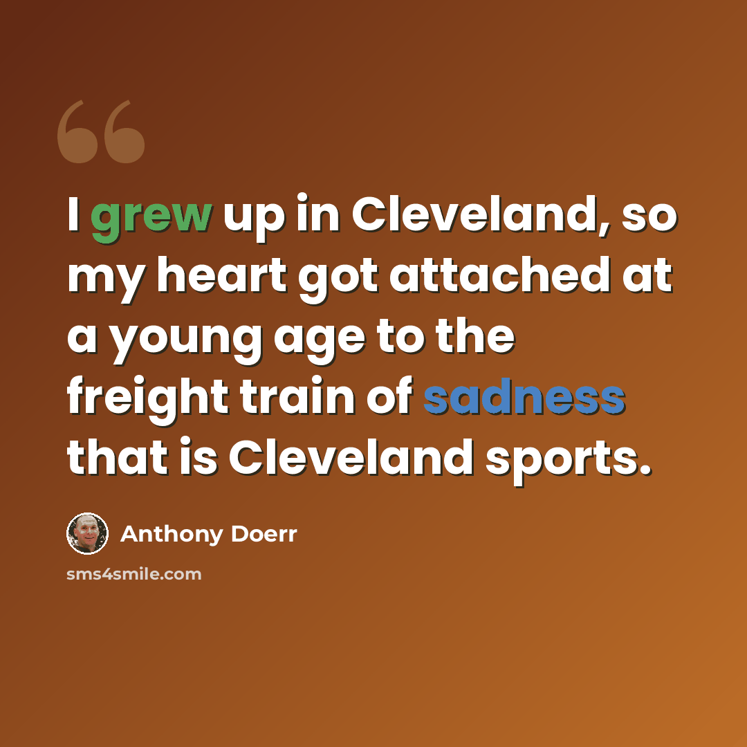 “I grew up in Cleveland, so my heart got attached at a young age to the freight train of sadness that is Cleveland sports.” quote by Anthony Doerr