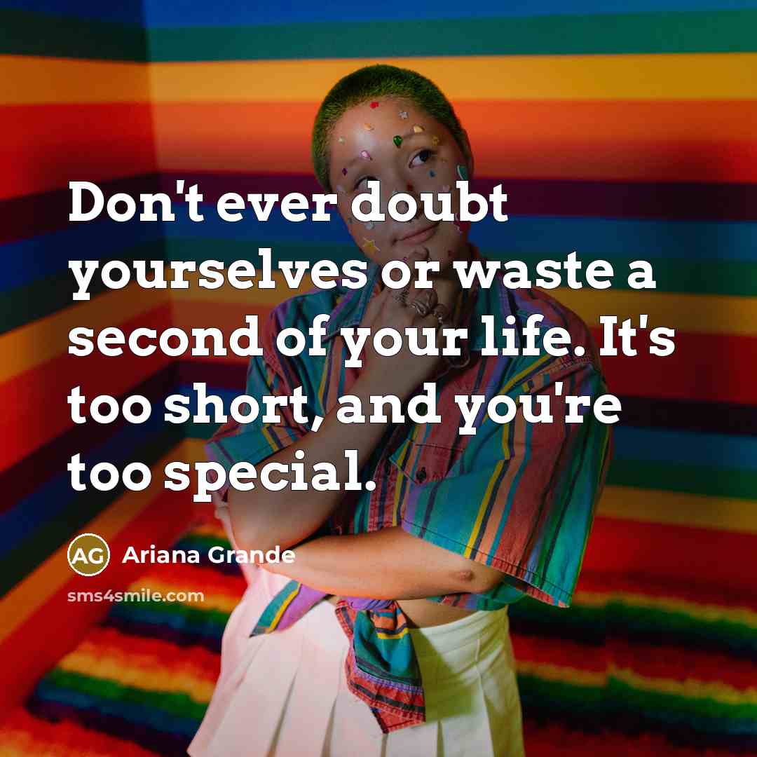 “Don't ever doubt yourselves or waste a second of your life. It's too short, and you're too special.” quote by Ariana Grande