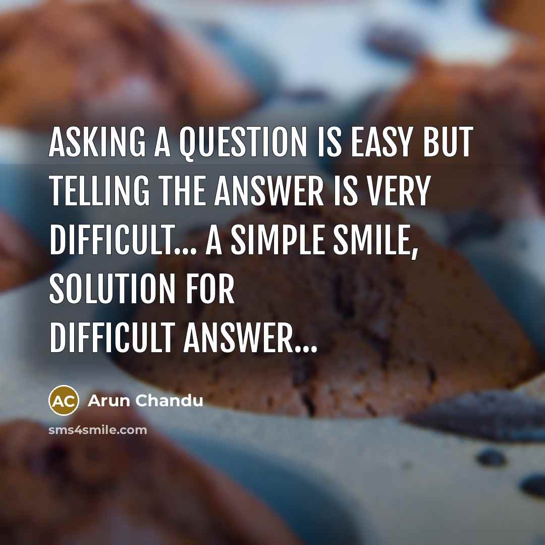 “Asking a question is Easy but Telling the answer is very difficult... A simple smile, solution for difficult answer...” quote by Arun Chandu