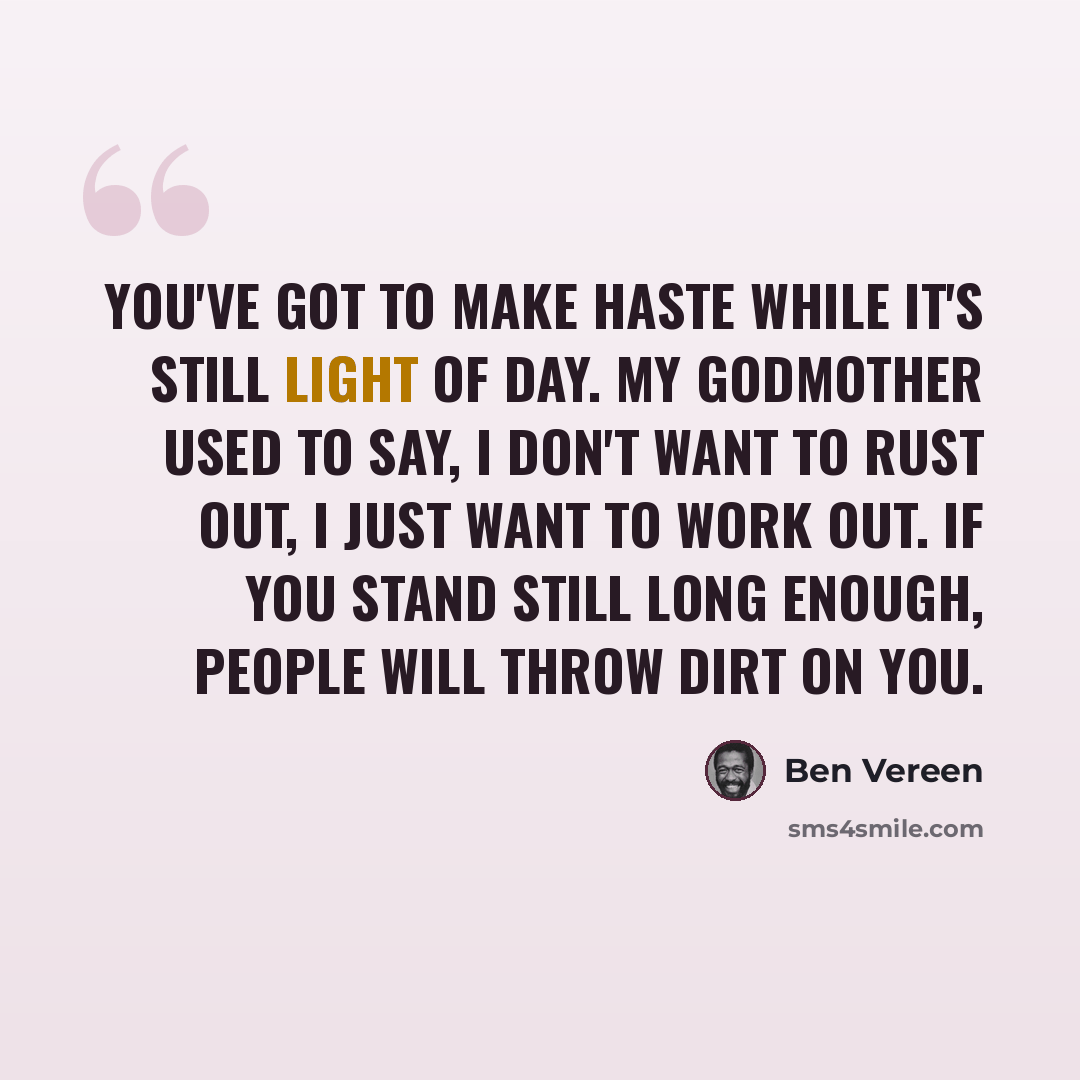 “You've got to make haste while it's still light of day. My godmother used to say, I don't want to rust out, I just want to work out. If you stand still long enough, people will throw dirt on you.” quote by Ben Vereen