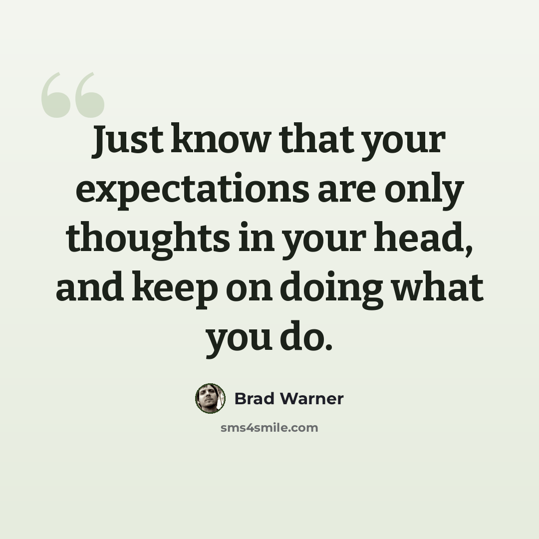 “Just know that your expectations are only thoughts in your head, and keep on doing what you do.” quote by Brad Warner