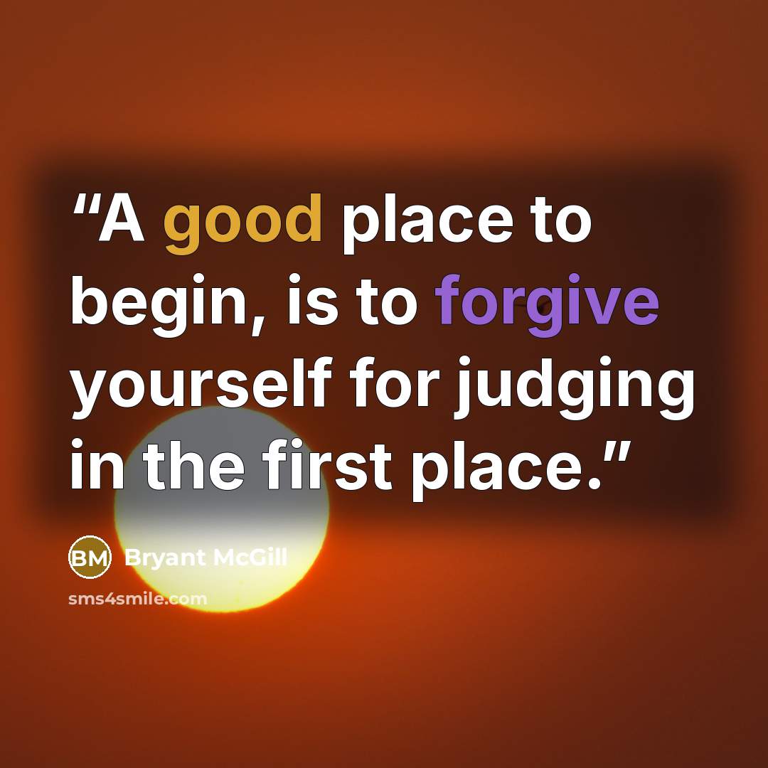 “A good place to begin, is to forgive yourself for judging in the first place.” quote by Bryant McGill