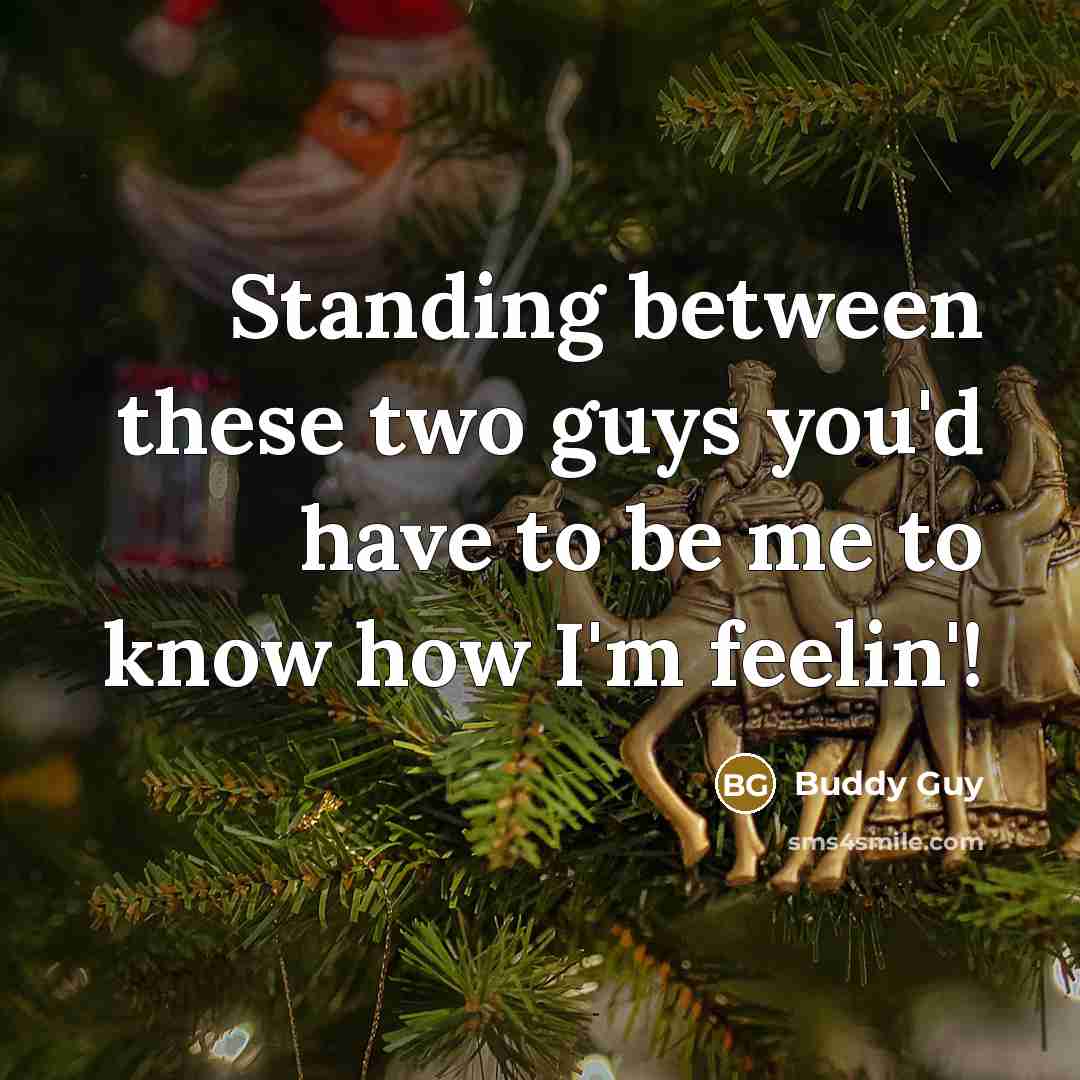 “Standing between these two guys you'd have to be me to know how I'm feelin'!” quote by Buddy Guy
