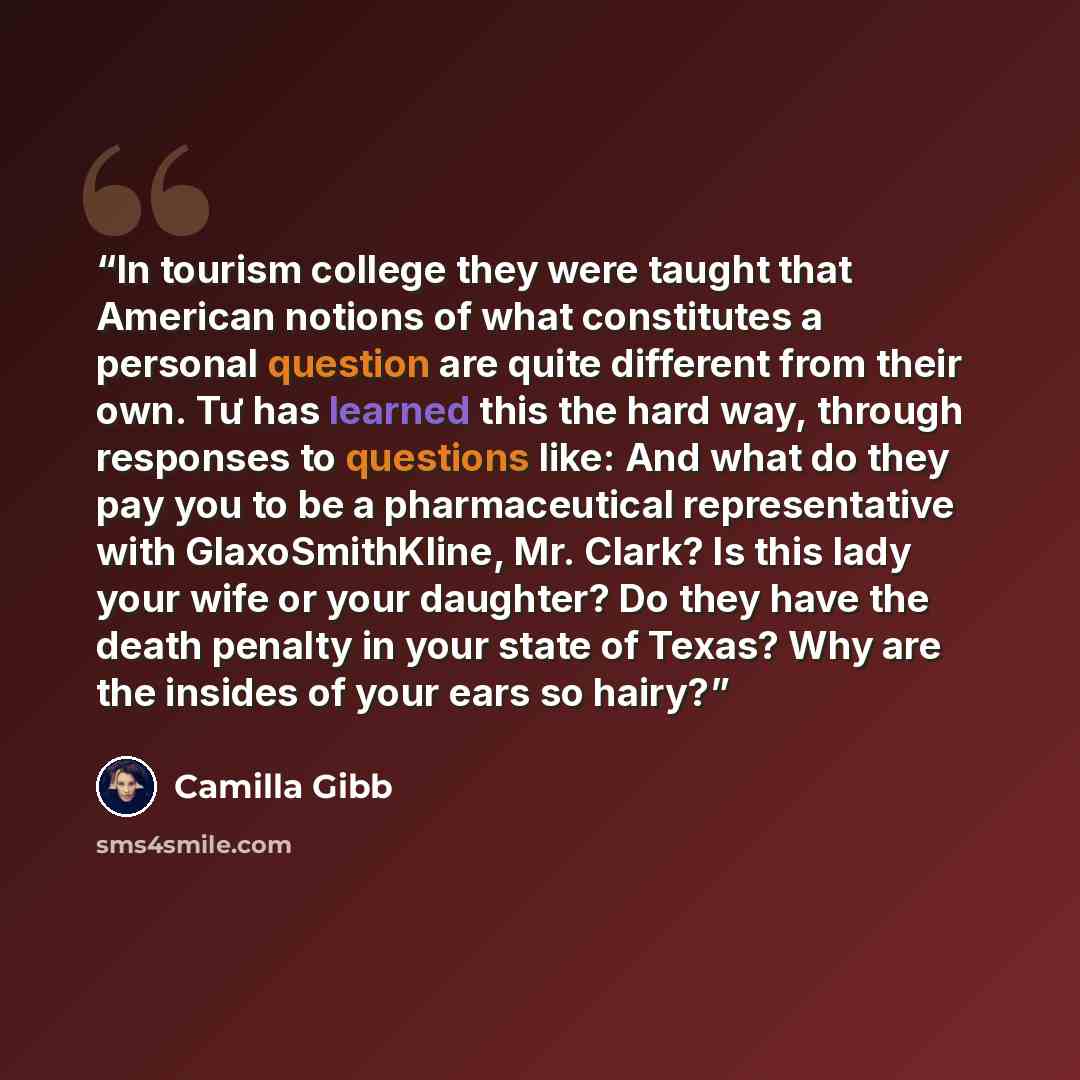 “In tourism college they were taught that American notions of what constitutes a personal question are quite different from their own. Tư has learned this the hard way, through responses to questions like: And what do they pay you to be a pharmaceutical representative with GlaxoSmithKline, Mr…” quote by Camilla Gibb