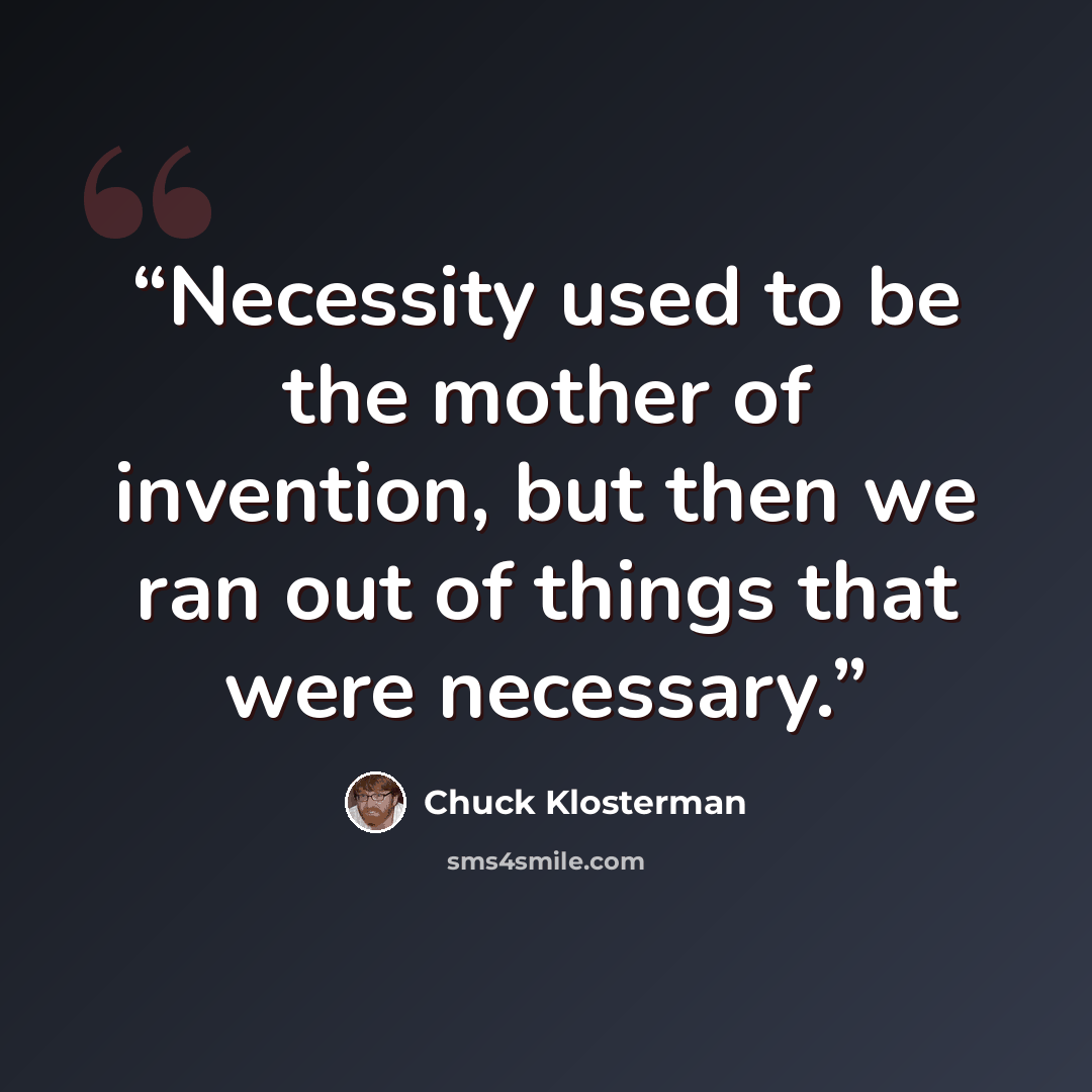 “Necessity used to be the mother of invention, but then we ran out of things that were necessary.” quote by Chuck Klosterman