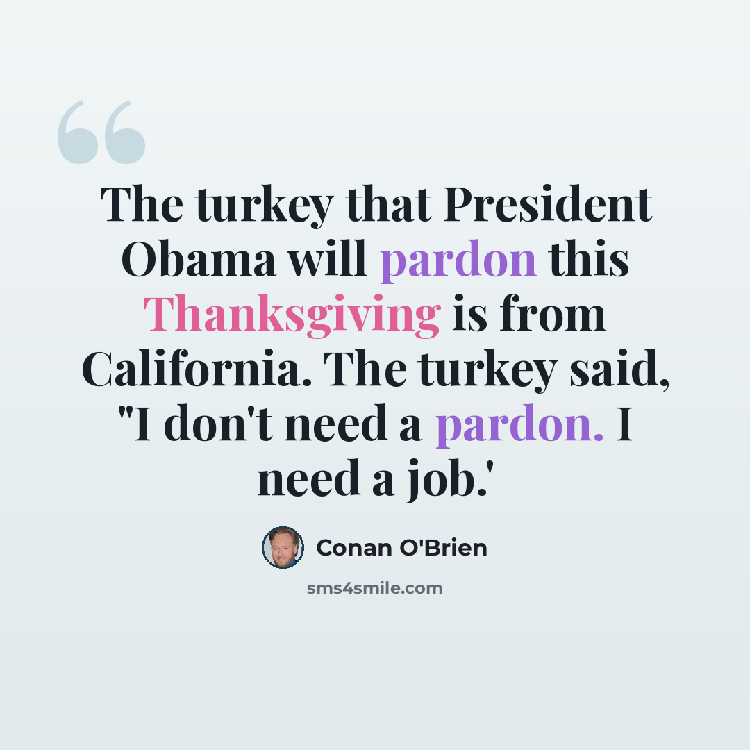 “The turkey that President Obama will pardon this Thanksgiving is from California. The turkey said, "I don't need a pardon. I need a job.'” quote by Conan O'Brien