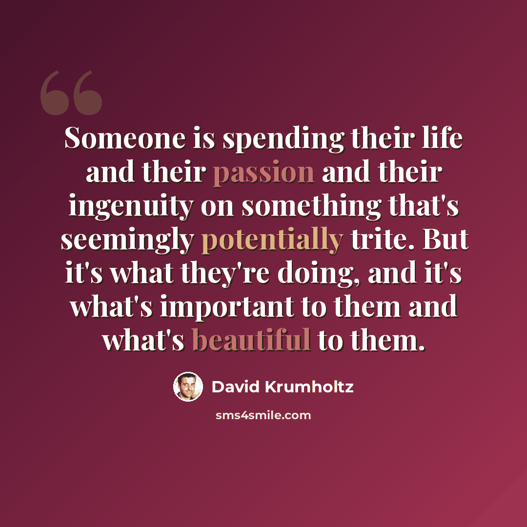 “Someone is spending their life and their passion and their ingenuity on something that's seemingly potentially trite. But it's what they're doing, and it's what's important to them and what's beautiful to them.” quote by David Krumholtz