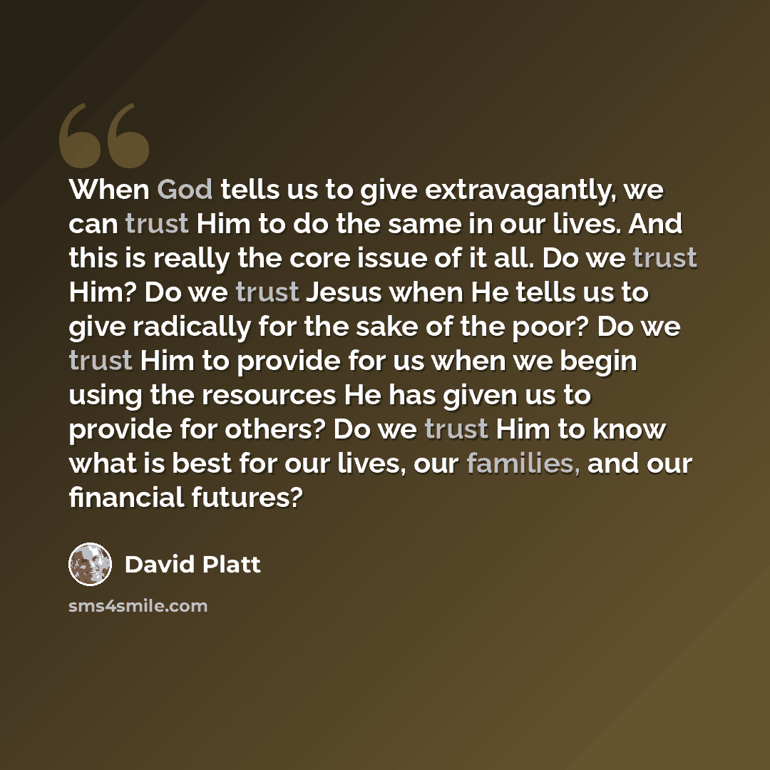 “When God tells us to give extravagantly, we can trust Him to do the same in our lives. And this is really the core issue of it all. Do we trust Him? Do we trust Jesus when He tells us to give radically for the sake of the poor? Do we trust Him to provide for us when we begin using the resources He…” quote by David Platt