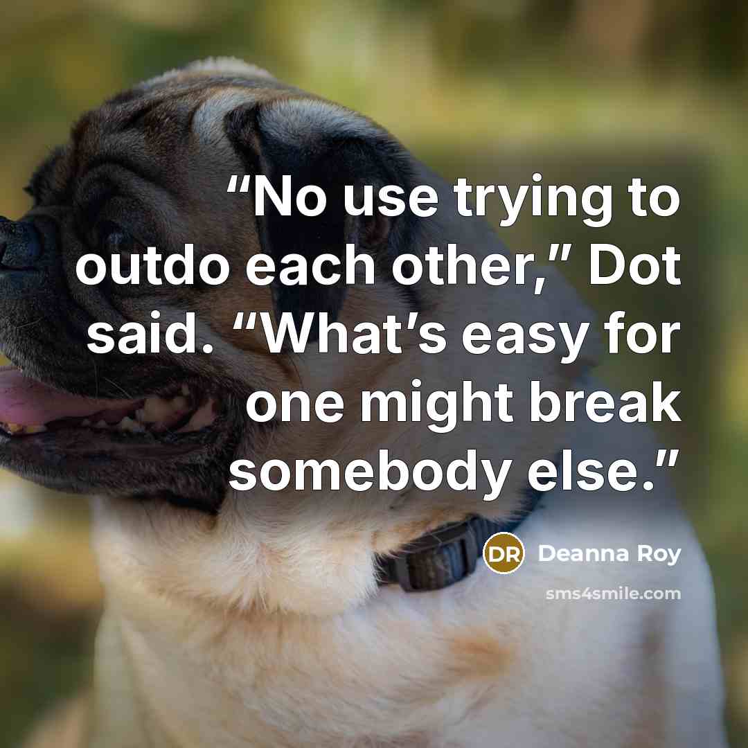 “No use trying to outdo each other,” Dot said. “What’s easy for one might break somebody else.” quote by Deanna Roy