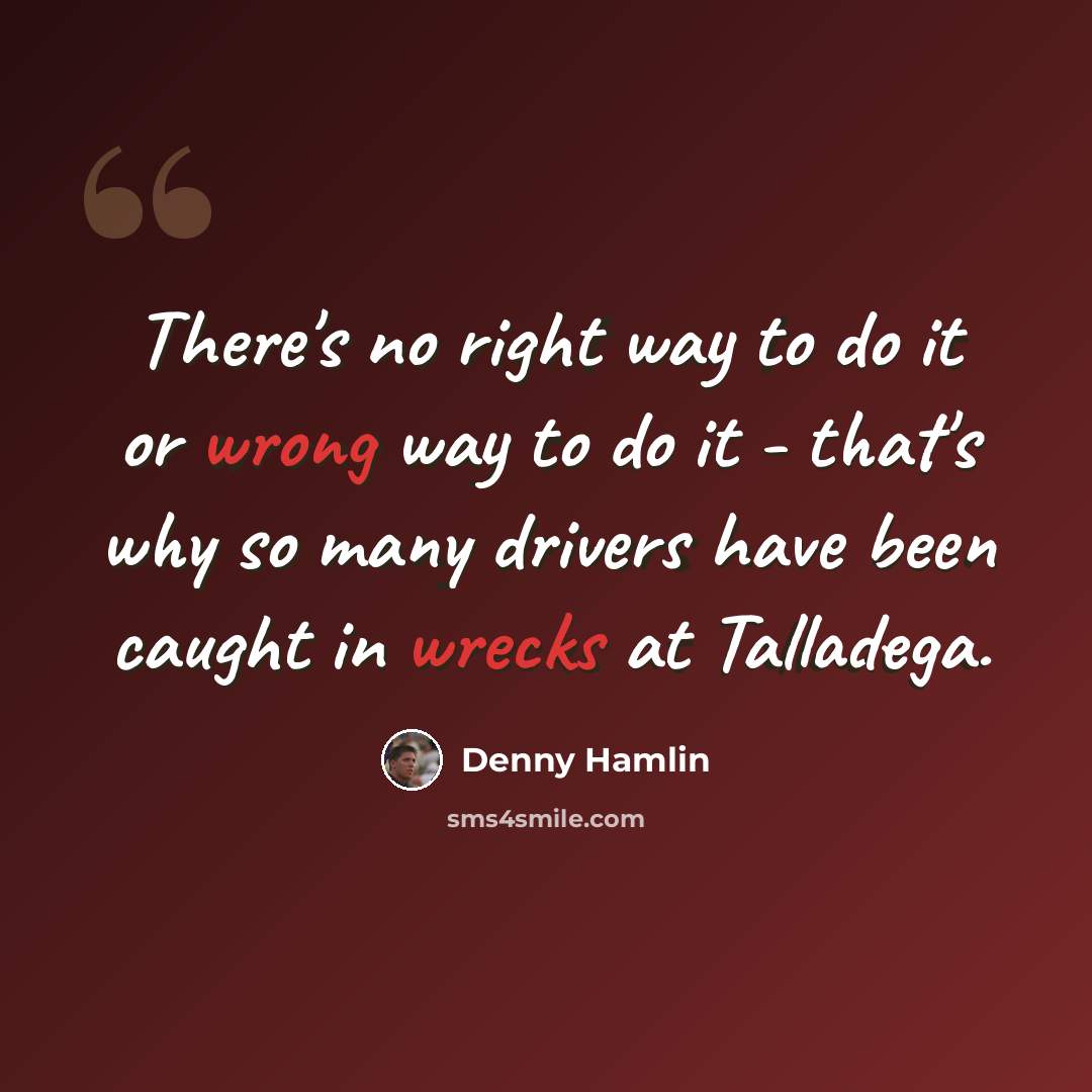 “There's no right way to do it or wrong way to do it - that's why so many drivers have been caught in wrecks at Talladega.” quote by Denny Hamlin