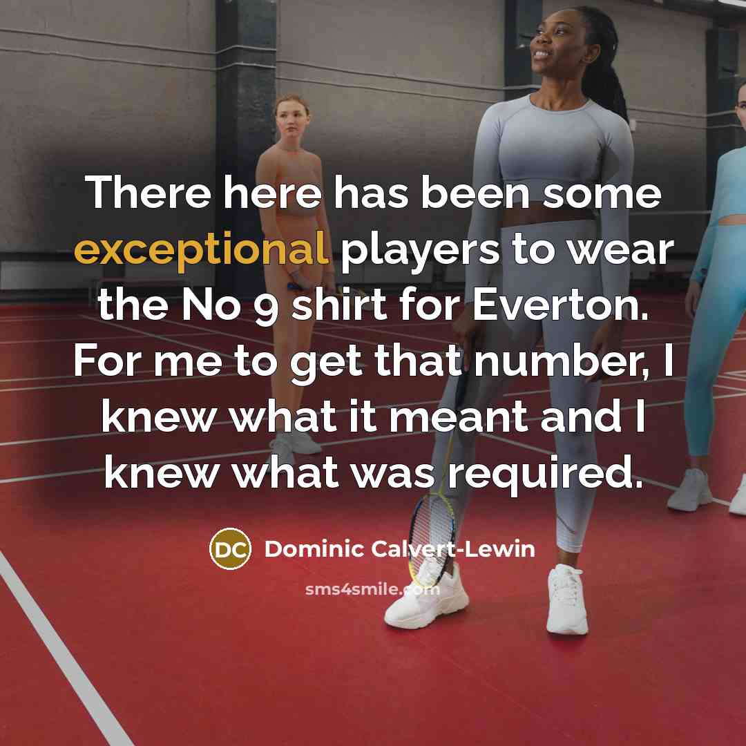 “There here has been some exceptional players to wear the No 9 shirt for Everton. For me to get that number, I knew what it meant and I knew what was required.” quote by Dominic Calvert-Lewin