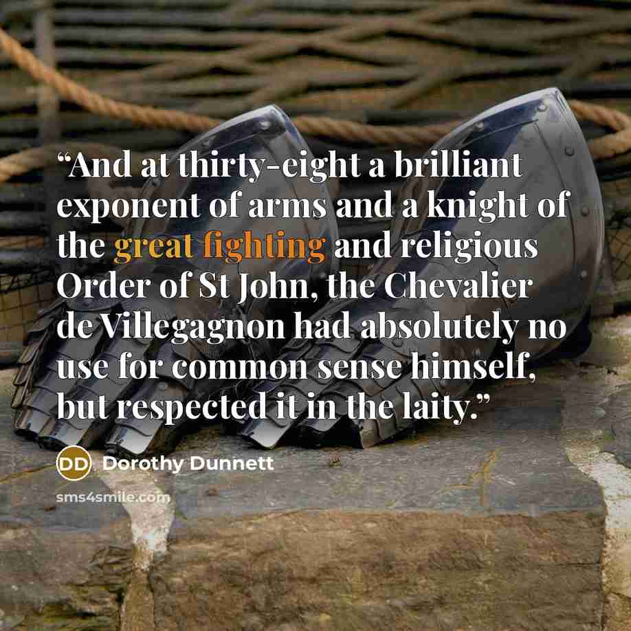 “And at thirty-eight a brilliant exponent of arms and a knight of the great fighting and religious Order of St John, the Chevalier de Villegagnon had absolutely no use for common sense himself, but respected it in the laity.” quote by Dorothy Dunnett