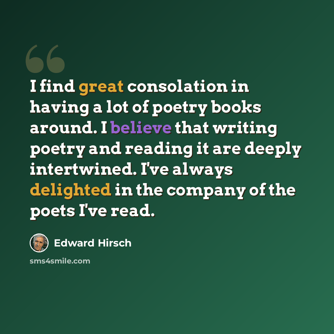 “I find great consolation in having a lot of poetry books around. I believe that writing poetry and reading it are deeply intertwined. I've always delighted in the company of the poets I've read.” quote by Edward Hirsch