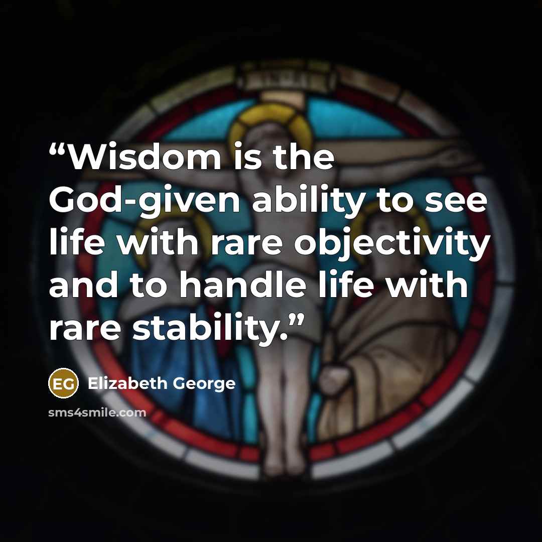 “Wisdom is the God-given ability to see life with rare objectivity and to handle life with rare stability.” quote by Elizabeth George